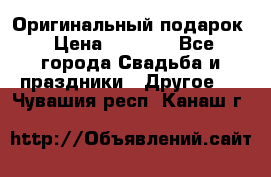 Оригинальный подарок › Цена ­ 5 000 - Все города Свадьба и праздники » Другое   . Чувашия респ.,Канаш г.